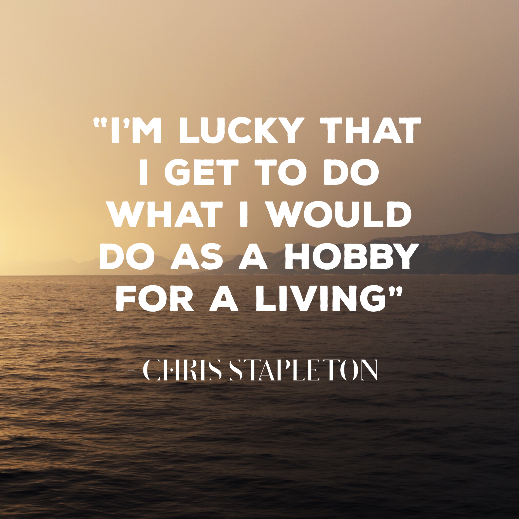 "I'm lucky that I get to do what I would do as a hobby for a living." Chris Stapleton