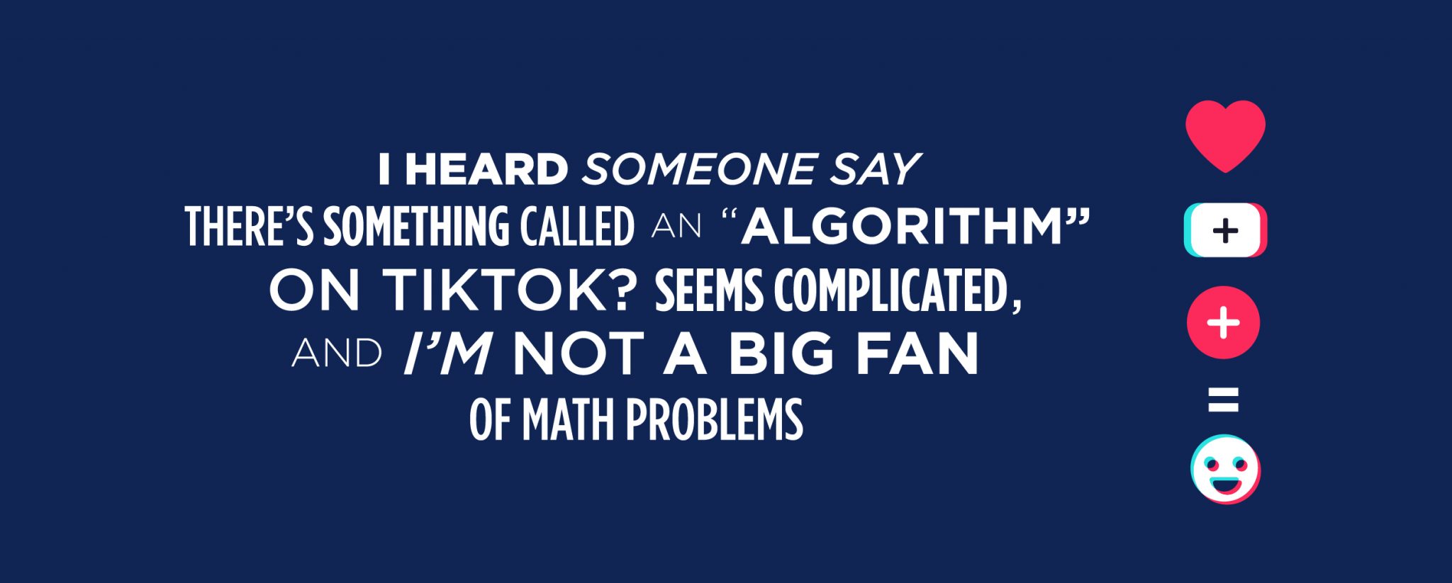 Navy blue TikTok graphic that says: I heard someone say there's something called an "algorithm" on TikTok? Seem complicated and I'm not a big fan of math problems.